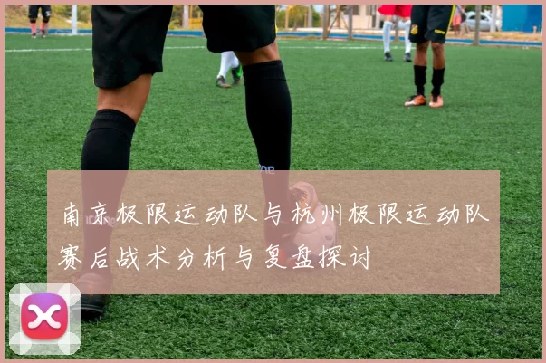 南京极限运动队与杭州极限运动队赛后战术分析与复盘探讨