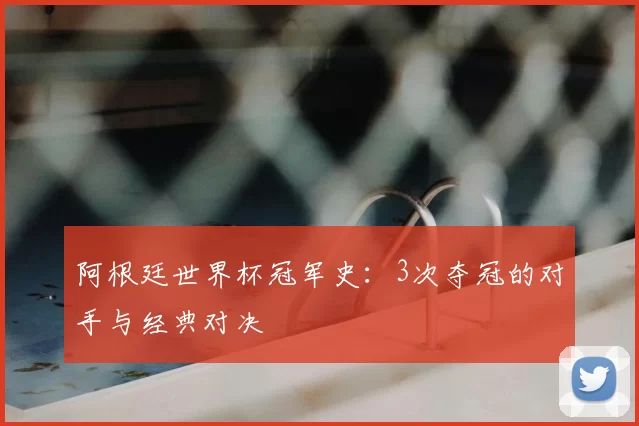 阿根廷世界杯冠军史:3次夺冠的对手与经典对决