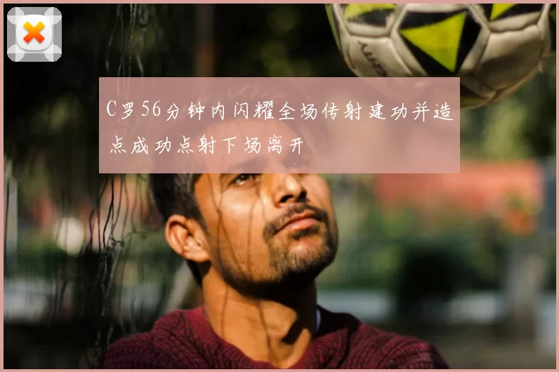 C罗56分钟内闪耀全场传射建功并造点成功点射下场离开