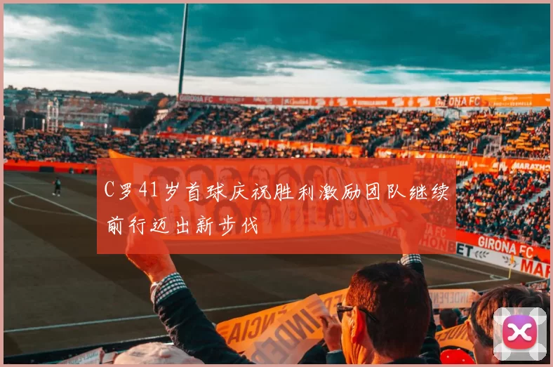 C罗41岁首球庆祝胜利激励团队继续前行迈出新步伐
