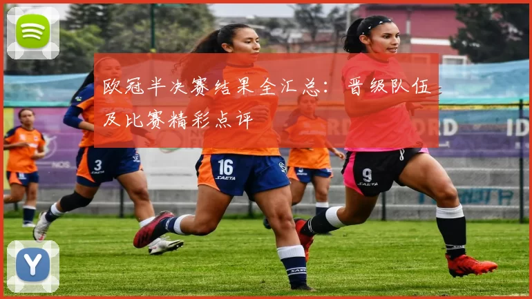 欧冠半决赛结果全汇总:晋级队伍及比赛精彩点评