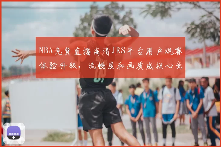 NBA免费直播高清JRS平台用户观赛体验升级,流畅度和画质成核心竞争力