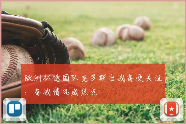 欧洲杯德国队克罗斯出战备受关注,备战情况成焦点