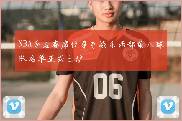 NBA季后赛席位争夺战东西部前八球队名单正式出炉