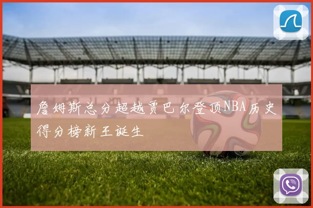 詹姆斯总分超越贾巴尔登顶NBA历史得分榜新王诞生