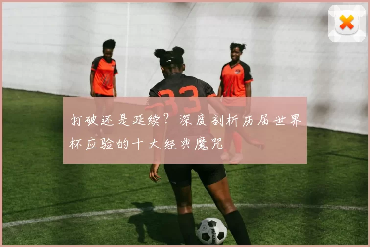 打破还是延续？深度剖析历届世界杯应验的十大经典魔咒
