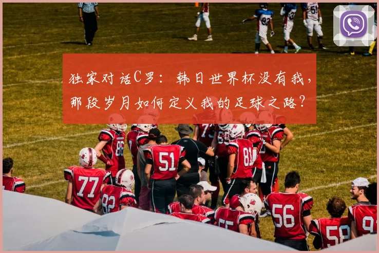 独家对话C罗：韩日世界杯没有我，那段岁月如何定义我的足球之路？