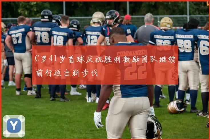 C罗41岁首球庆祝胜利激励团队继续前行迈出新步伐