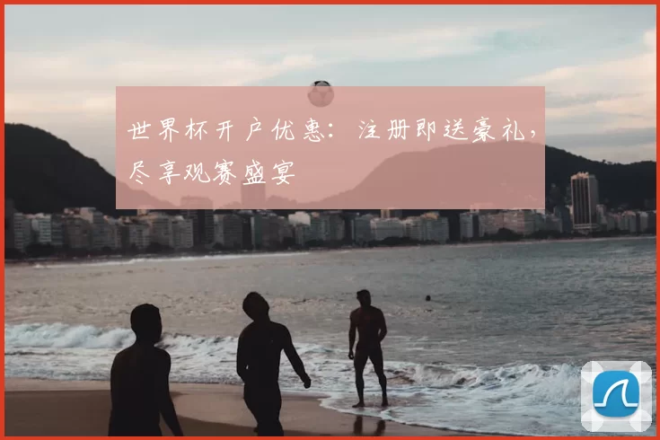 世界杯开户优惠：注册即送豪礼，尽享观赛盛宴