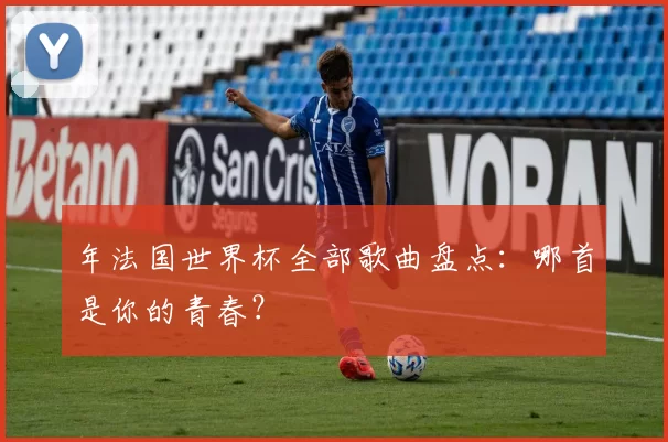 年法国世界杯全部歌曲盘点:哪首是你的青春?