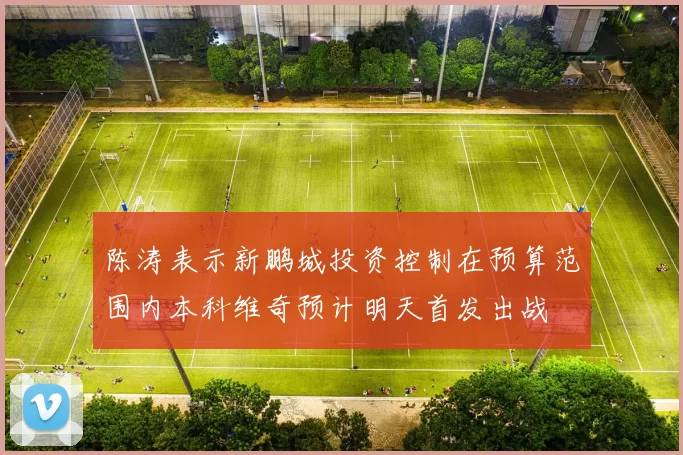 陈涛表示新鹏城投资控制在预算范围内本科维奇预计明天首发出战