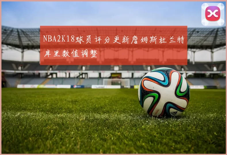 NBA2K18球员评分更新詹姆斯杜兰特库里数值调整