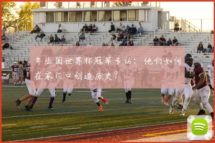 年法国世界杯冠军专访：他们如何在家门口创造历史？