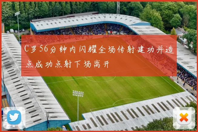 C罗56分钟内闪耀全场传射建功并造点成功点射下场离开