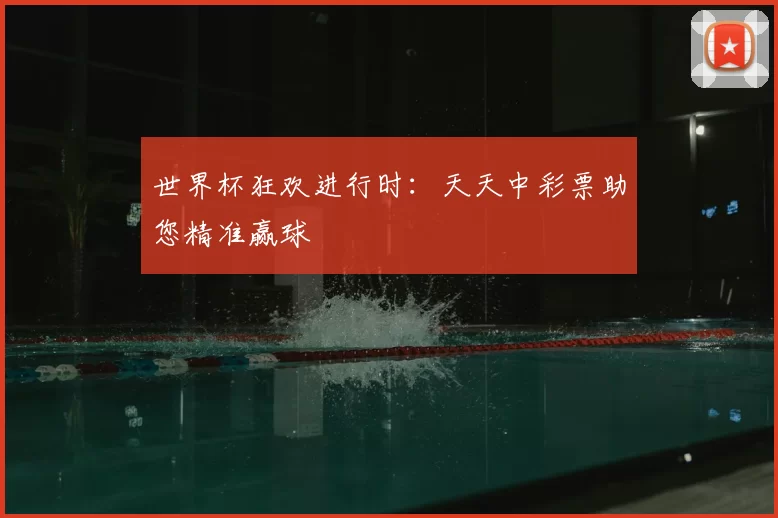 世界杯狂欢进行时：天天中彩票助您精准赢球