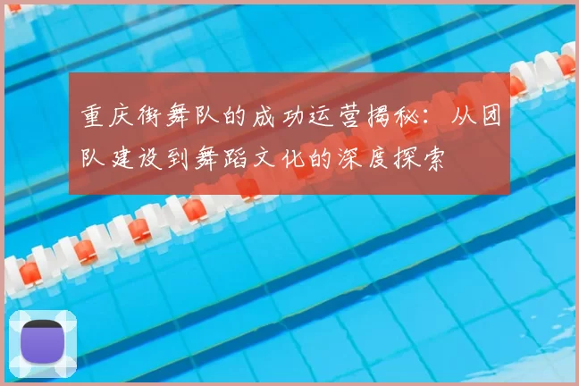 重庆街舞队的成功运营揭秘:从团队建设到舞蹈文化的深度探索
