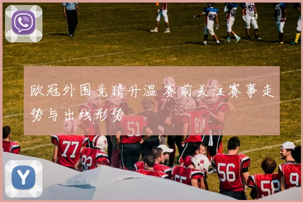 欧冠外围竞猜升温 赛前关注赛事走势与出线形势