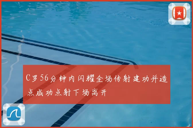 C罗56分钟内闪耀全场传射建功并造点成功点射下场离开