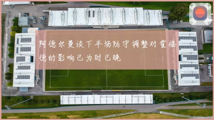 阿德尔曼谈下半场防守调整对霍福德的影响已为时已晚