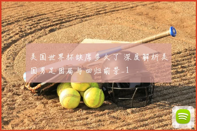美国世界杯缺席多久了 深度解析美国男足困局与回归前景_1