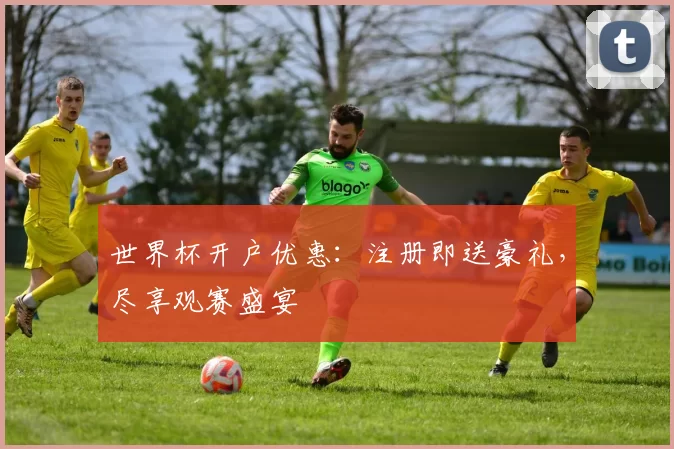 世界杯开户优惠：注册即送豪礼，尽享观赛盛宴