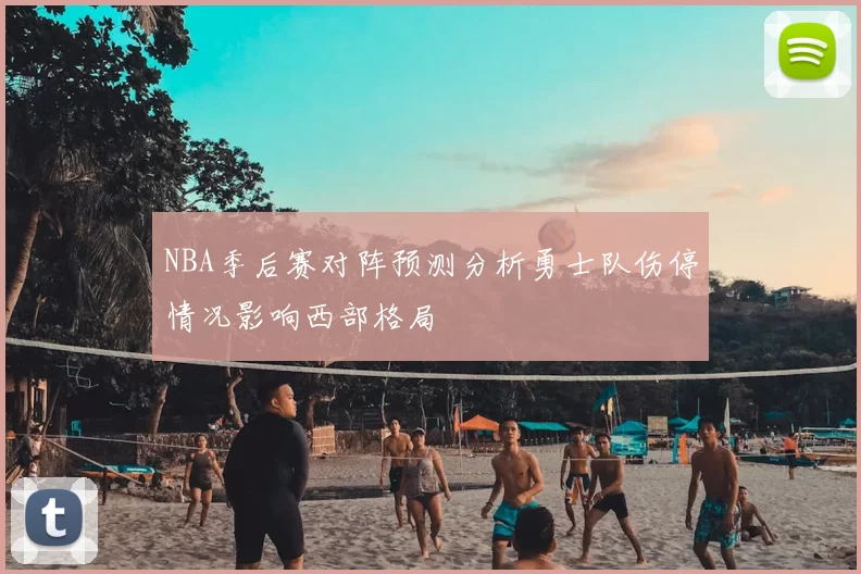 NBA季后赛对阵预测分析勇士队伤停情况影响西部格局
