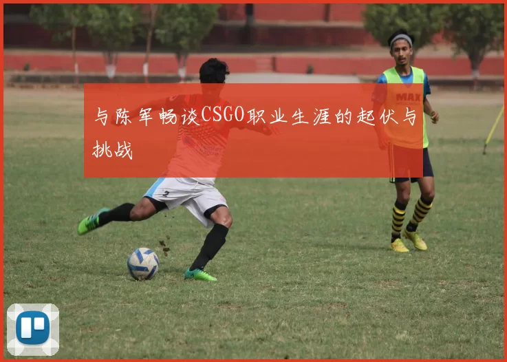 与陈军畅谈CSGO职业生涯的起伏与挑战