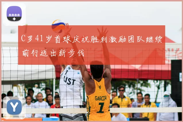 C罗41岁首球庆祝胜利激励团队继续前行迈出新步伐