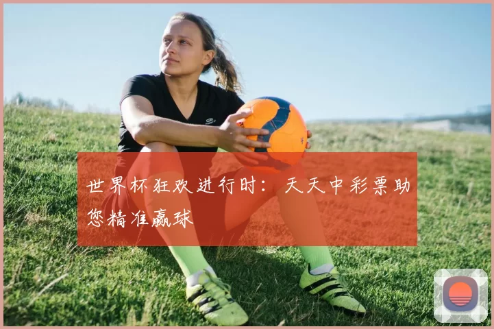 世界杯狂欢进行时：天天中彩票助您精准赢球