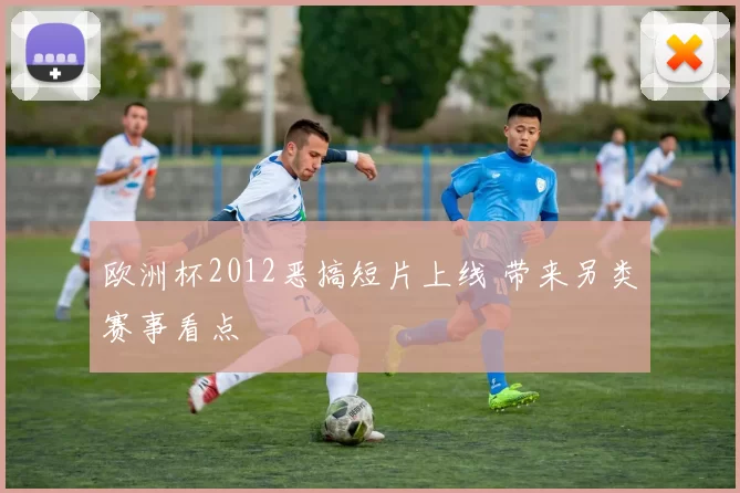 欧洲杯2012恶搞短片上线 带来另类赛事看点