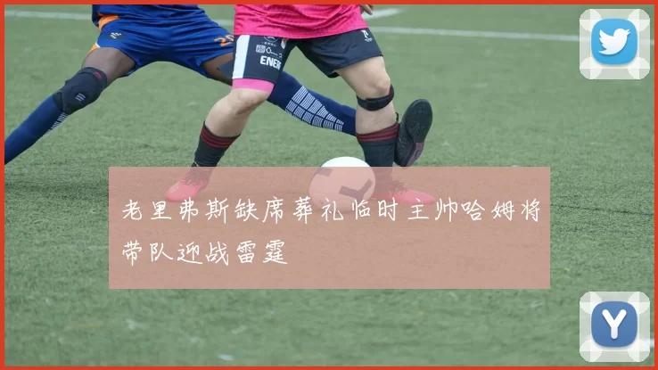 老里弗斯缺席葬礼临时主帅哈姆将带队迎战雷霆