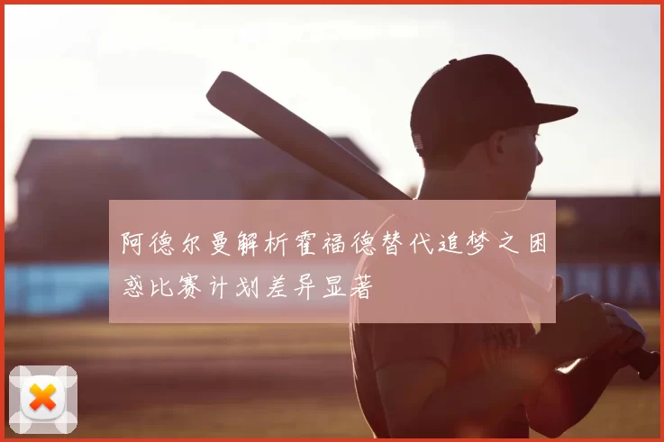 阿德尔曼解析霍福德替代追梦之困惑比赛计划差异显著