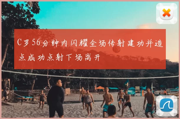 C罗56分钟内闪耀全场传射建功并造点成功点射下场离开