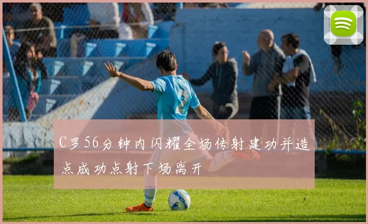 C罗56分钟内闪耀全场传射建功并造点成功点射下场离开