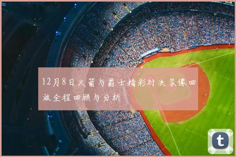 12月8日火箭与爵士精彩对决录像回放全程回顾与分析