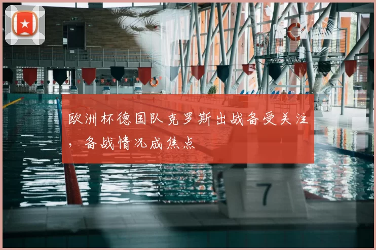 欧洲杯德国队克罗斯出战备受关注,备战情况成焦点
