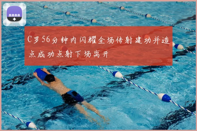 C罗56分钟内闪耀全场传射建功并造点成功点射下场离开