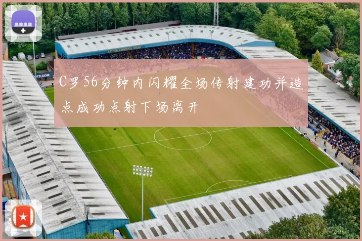 C罗56分钟内闪耀全场传射建功并造点成功点射下场离开