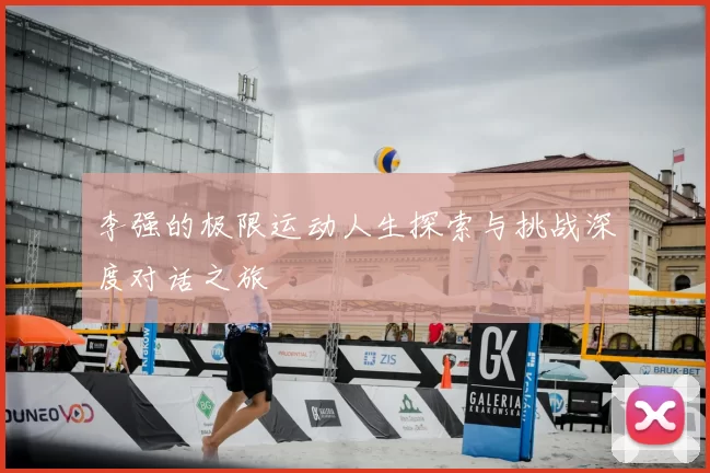 李强的极限运动人生探索与挑战深度对话之旅
