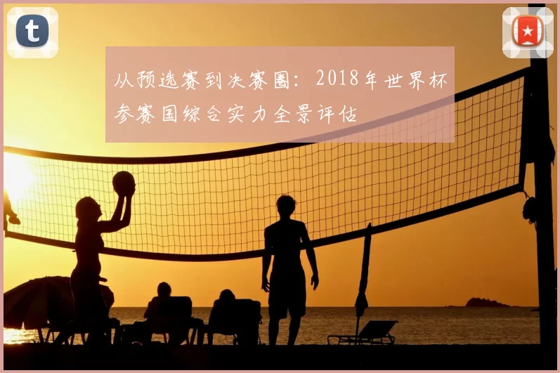 从预选赛到决赛圈：2018年世界杯参赛国综合实力全景评估