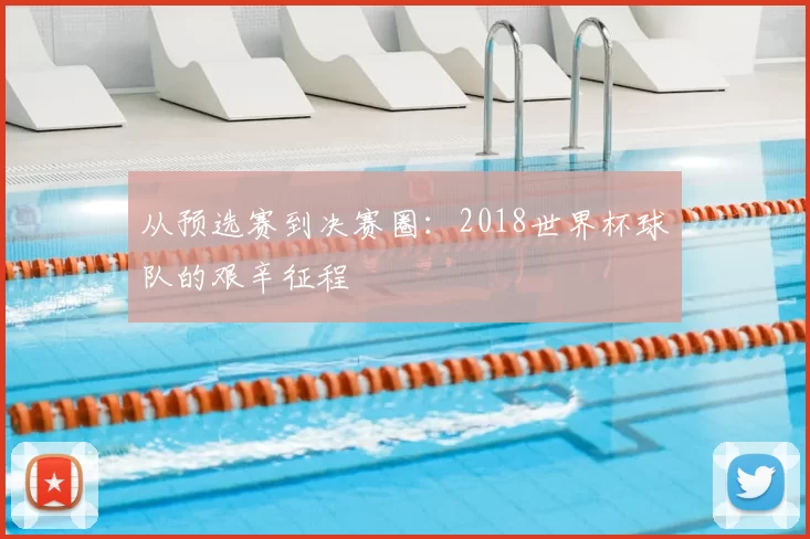 从预选赛到决赛圈：2018世界杯球队的艰辛征程