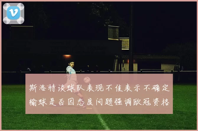 斯洛特谈球队表现不佳表示不确定输球是否因态度问题强调欧冠资格的重要性