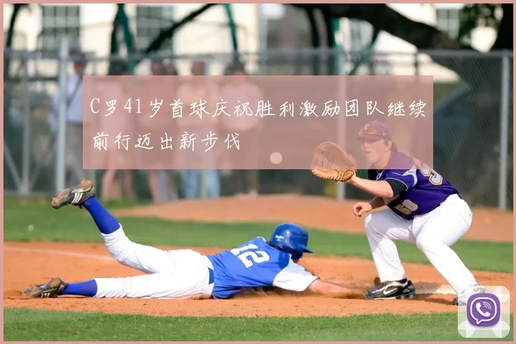 C罗41岁首球庆祝胜利激励团队继续前行迈出新步伐