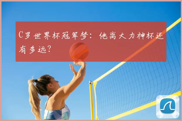 C罗世界杯冠军梦：他离大力神杯还有多远？