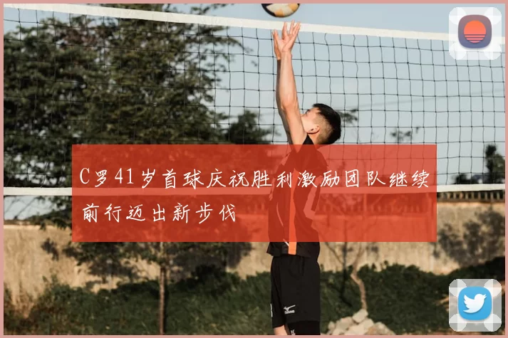C罗41岁首球庆祝胜利激励团队继续前行迈出新步伐