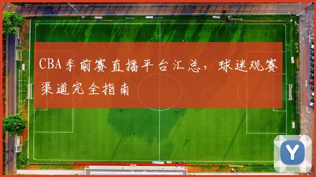 CBA季前赛直播平台汇总，球迷观赛渠道完全指南