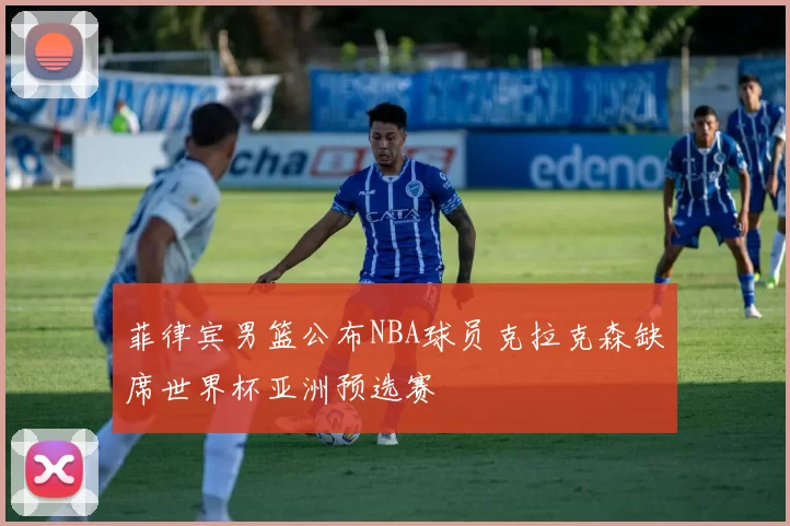 菲律宾男篮公布NBA球员克拉克森缺席世界杯亚洲预选赛