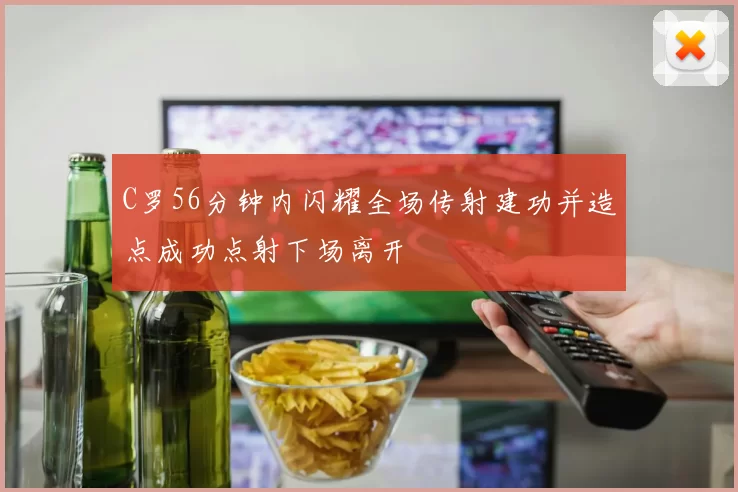 C罗56分钟内闪耀全场传射建功并造点成功点射下场离开