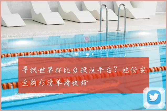 寻找世界杯比分投注平台?这份安全购彩清单请收好