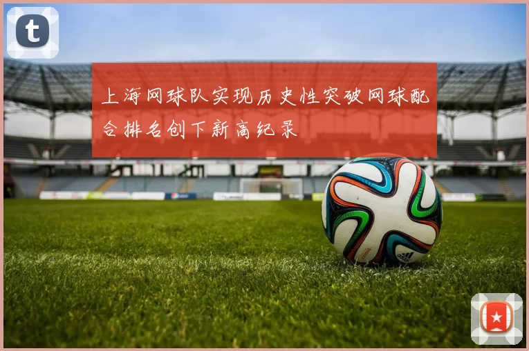 上海网球队实现历史性突破网球配合排名创下新高纪录